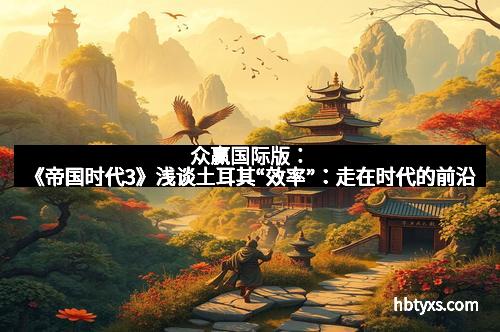 众赢国际版：《帝国时代3》浅谈土耳其“效率”：走在时代的前沿
