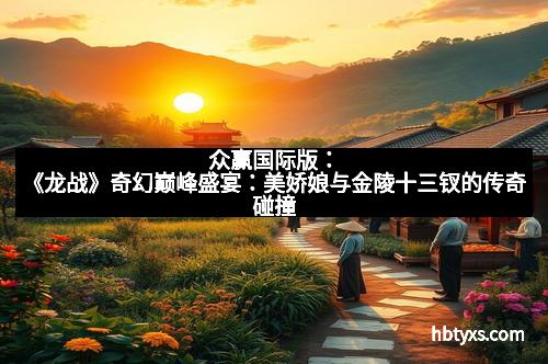 众赢国际版：《龙战》奇幻巅峰盛宴：美娇娘与金陵十三钗的传奇碰撞
