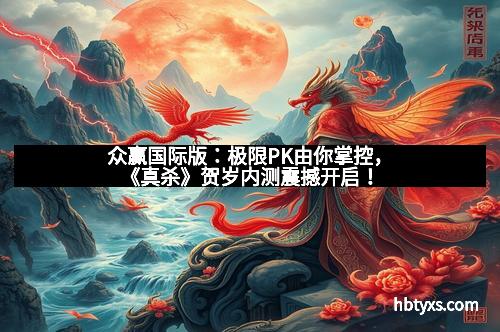 众赢国际版：极限PK由你掌控，《真杀》贺岁内测震撼开启！